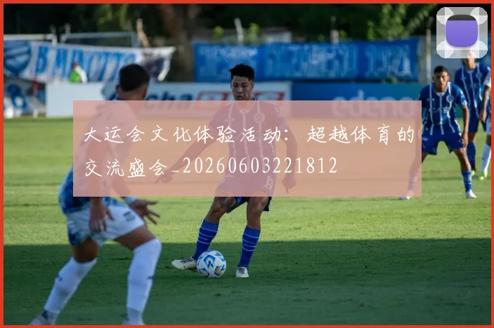 大运会文化体验活动:超越体育的交流盛会_20260603221812