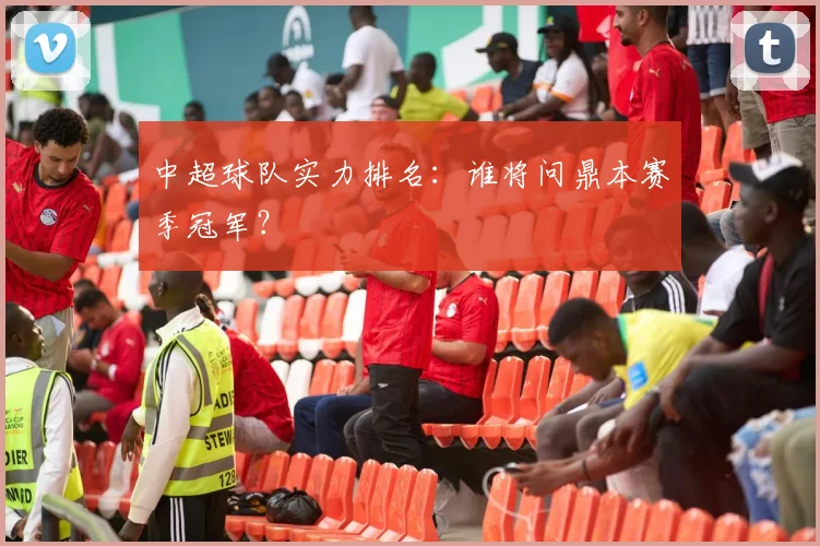 中超球队实力排名：谁将问鼎本赛季冠军？