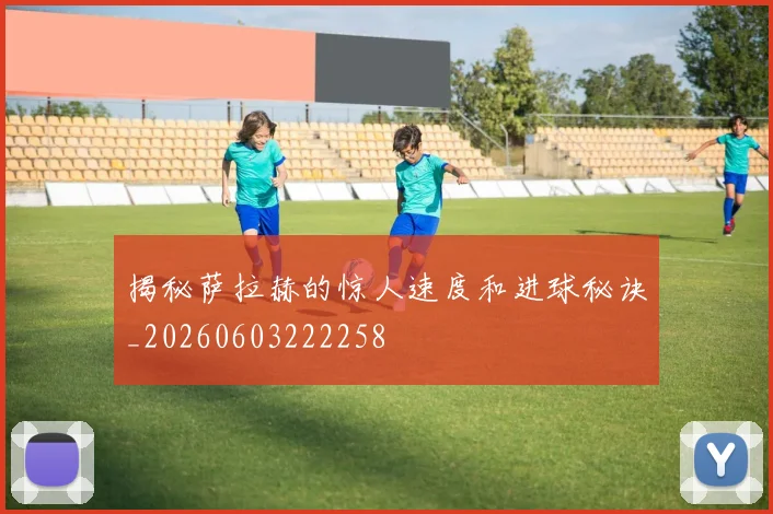 揭秘萨拉赫的惊人速度和进球秘诀_20260603222258