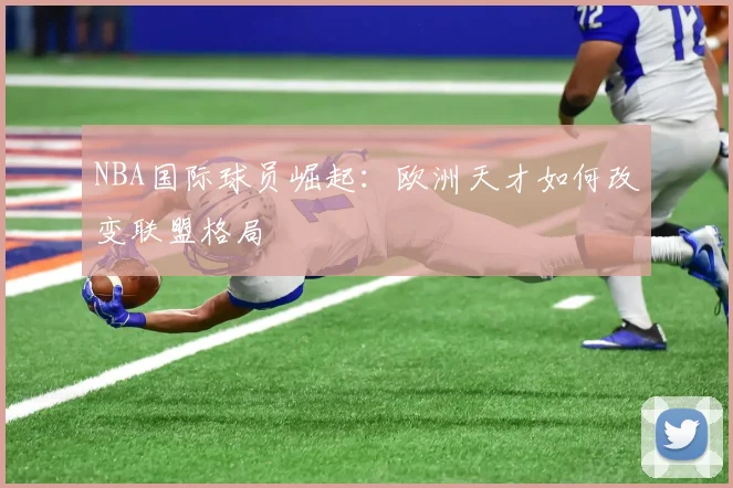 NBA国际球员崛起：欧洲天才如何改变联盟格局