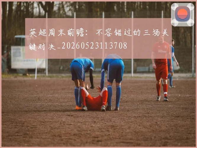 英超周末前瞻：不容错过的三场关键对决_20260523113708