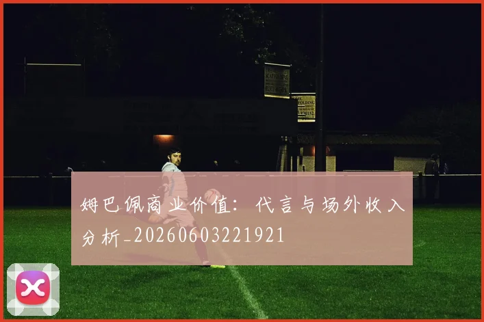 姆巴佩商业价值：代言与场外收入分析_20260603221921