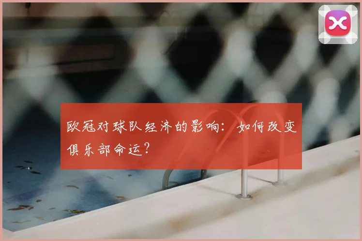 欧冠对球队经济的影响：如何改变俱乐部命运？