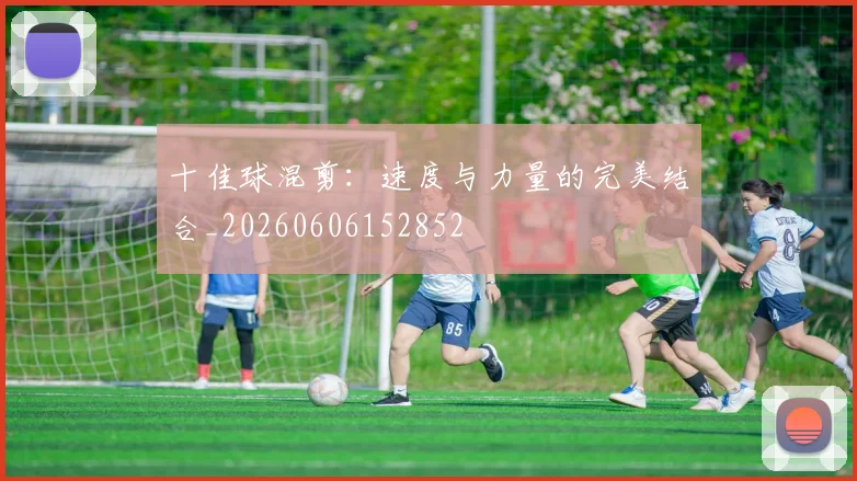 十佳球混剪:速度与力量的完美结合_20260606152852