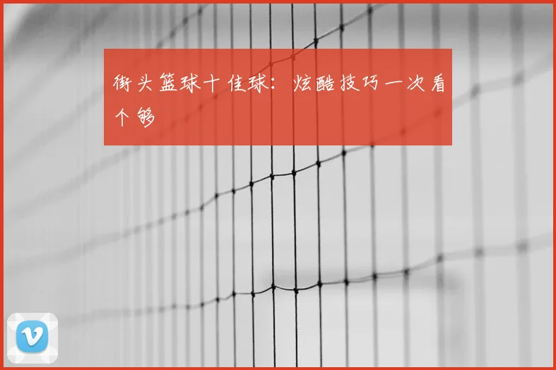街头篮球十佳球:炫酷技巧一次看个够