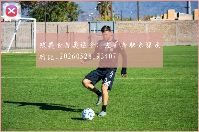 残奥会与奥运会：差异与联系深度对比_20260528193407