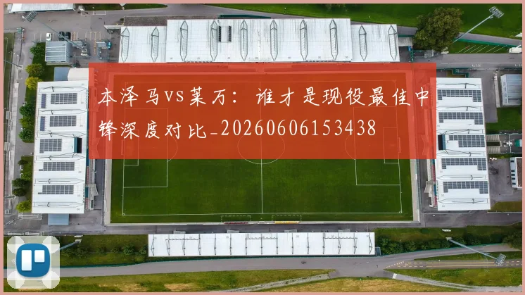 本泽马vs莱万:谁才是现役最佳中锋深度对比_20260606153438