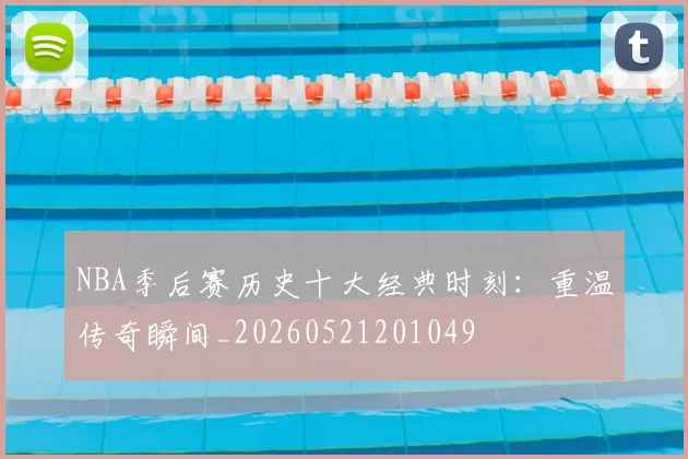 NBA季后赛历史十大经典时刻：重温传奇瞬间_20260521201049