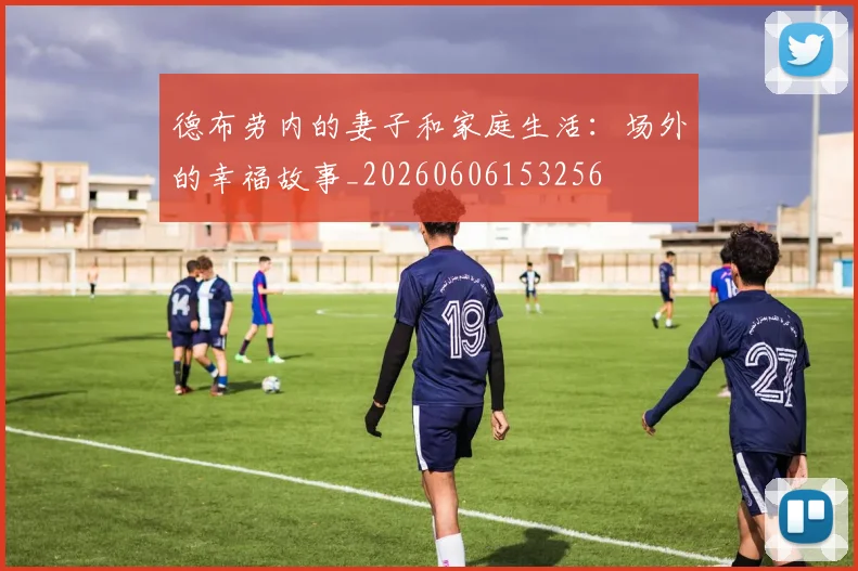 德布劳内的妻子和家庭生活：场外的幸福故事_20260606153256